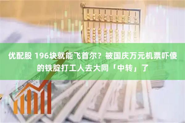 优配股 196块就能飞首尔？被国庆万元机票吓傻的铁腚打工人去大同「中转」了