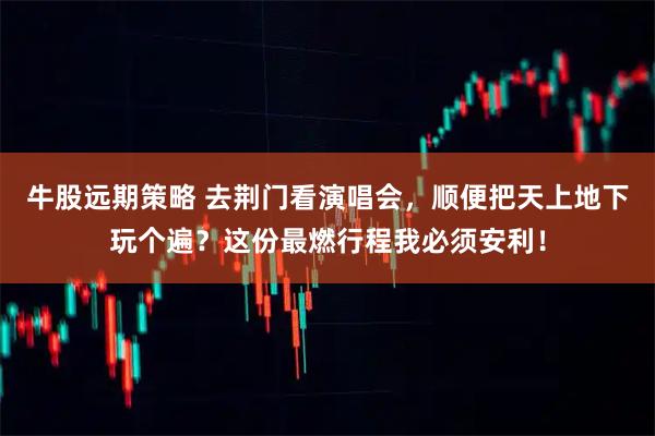 牛股远期策略 去荆门看演唱会，顺便把天上地下玩个遍？这份最燃行程我必须安利！