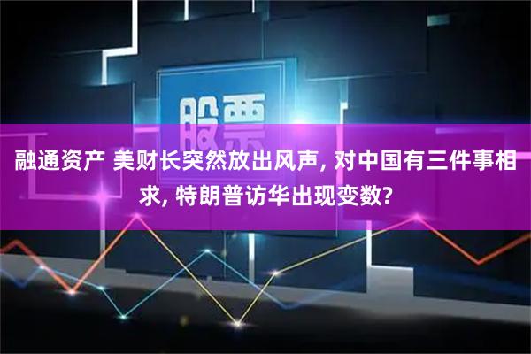 融通资产 美财长突然放出风声, 对中国有三件事相求, 特朗普访华出现变数?