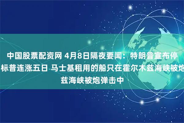 中国股票配资网 4月8日隔夜要闻：特朗普宣布停火两周 标普连涨五日 马士基租用的船只在霍尔木兹海峡被炮弹击中